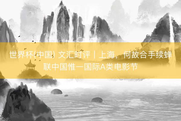 世界杯(中国) 文汇时评｜上海，何故合手续蝉联中国惟一国际A类电影节