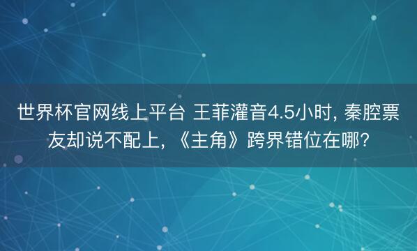 世界杯官网线上平台 王菲灌音4.5小时， 秦腔票友却说不配上， 《主角》跨界错位在哪?