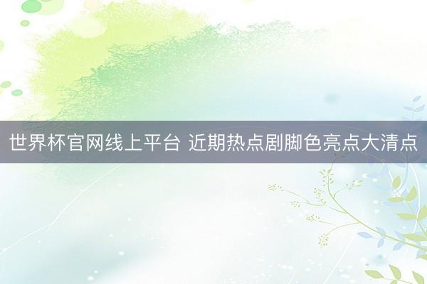世界杯官网线上平台 近期热点剧脚色亮点大清点