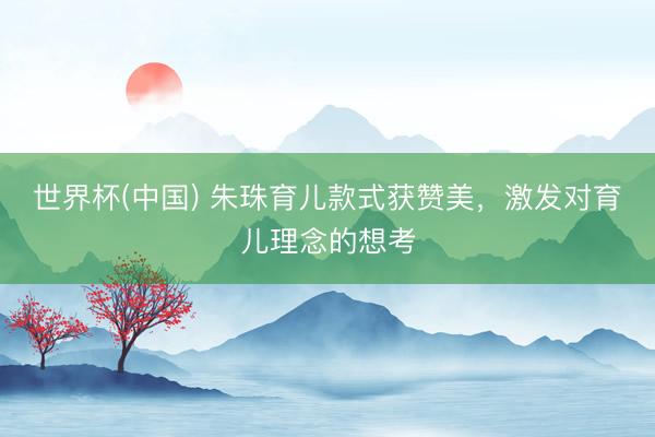 世界杯(中国) 朱珠育儿款式获赞美，激发对育儿理念的想考