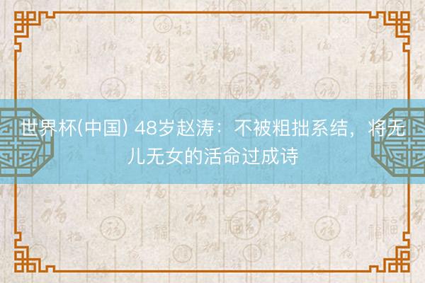 世界杯(中国) 48岁赵涛：不被粗拙系结，将无儿无女的活命过成诗