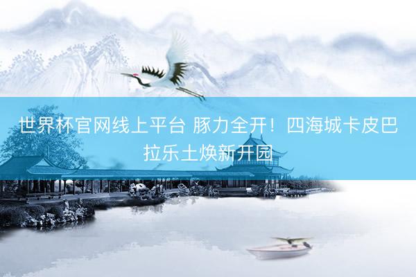世界杯官网线上平台 豚力全开！四海城卡皮巴拉乐土焕新开园