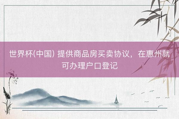世界杯(中国) 提供商品房买卖协议，在惠州就可办理户口登记