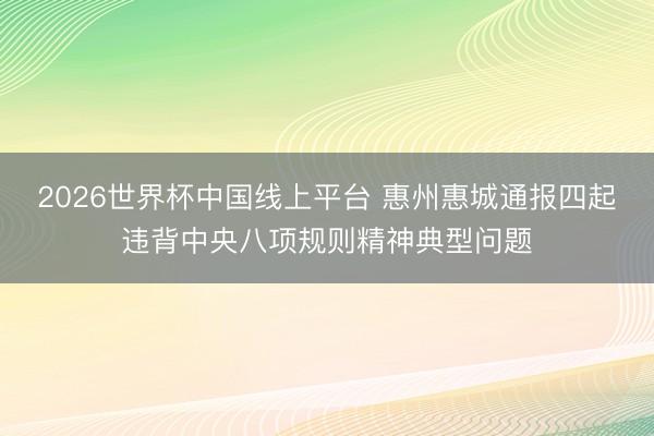 2026世界杯中国线上平台 惠州惠城通报四起违背中央八项规则精神典型问题
