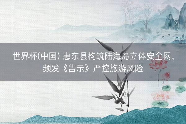 世界杯(中国) 惠东县构筑陆海岛立体安全网，频发《告示》严控旅游风险