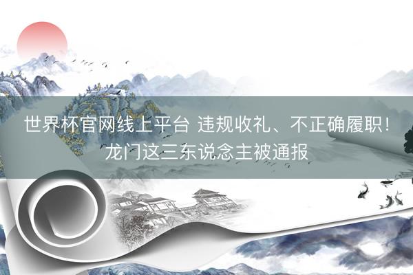 世界杯官网线上平台 违规收礼、不正确履职！龙门这三东说念主被通报