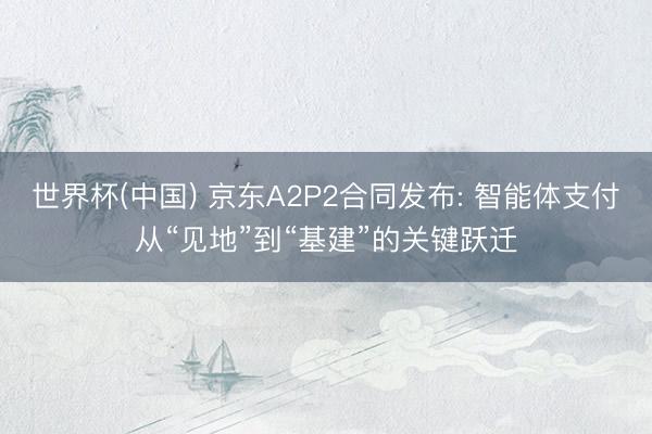 世界杯(中国) 京东A2P2合同发布: 智能体支付从“见地”到“基建”的关键跃迁