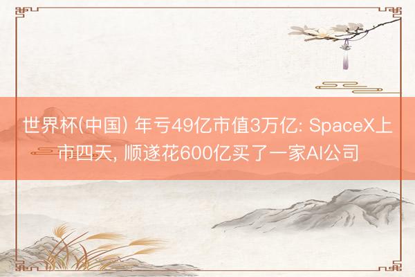 世界杯(中国) 年亏49亿市值3万亿: SpaceX上市四天， 顺遂花600亿买了一家AI公司