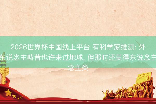 2026世界杯中国线上平台 有科学家推测: 外星东说念主畴昔也许来过地球， 但那时还莫得东说念主类