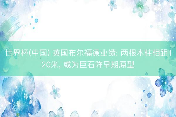 世界杯(中国) 英国布尔福德业绩: 两根木柱相距120米, 或为巨石阵早期原型