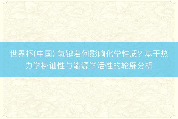 世界杯(中国) 氢键若何影响化学性质? 基于热力学褂讪性与能源学活性的轮廓分析